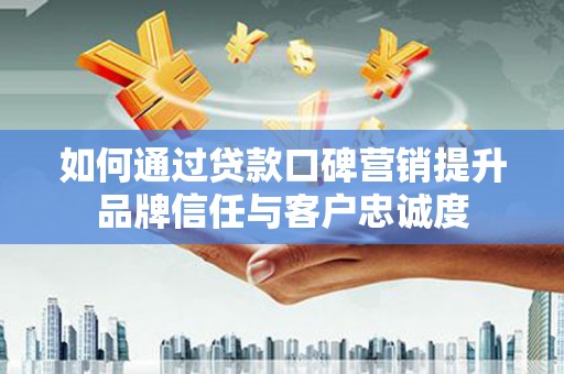 芦竹如何通过贷款口碑营销提升品牌信任与客户忠诚度