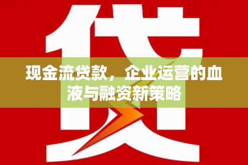芦竹现金流贷款，企业运营的血液与融资新策略