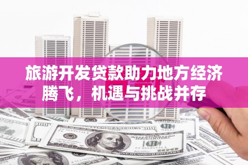 芦竹旅游开发贷款助力地方经济腾飞，机遇与挑战并存