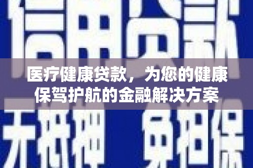芦竹医疗健康贷款，为您的健康保驾护航的金融解决方案