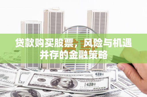 芦竹贷款购买股票，风险与机遇并存的金融策略