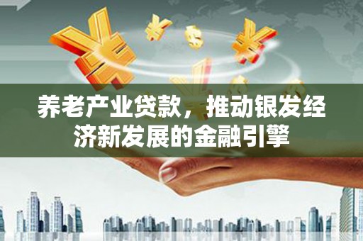 芦竹养老产业贷款，推动银发经济新发展的金融引擎