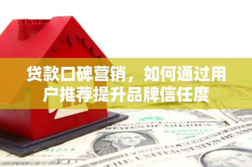 芦竹贷款口碑营销，如何通过用户推荐提升品牌信任度