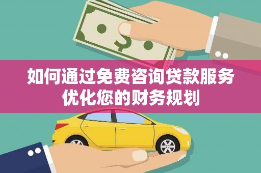芦竹如何通过免费咨询贷款服务优化您的财务规划
