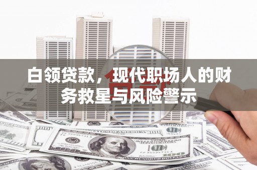 芦竹白领贷款，现代职场人的财务救星与风险警示