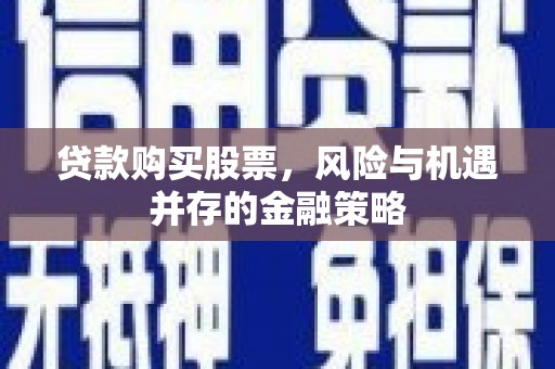 芦竹贷款购买股票，风险与机遇并存的金融策略