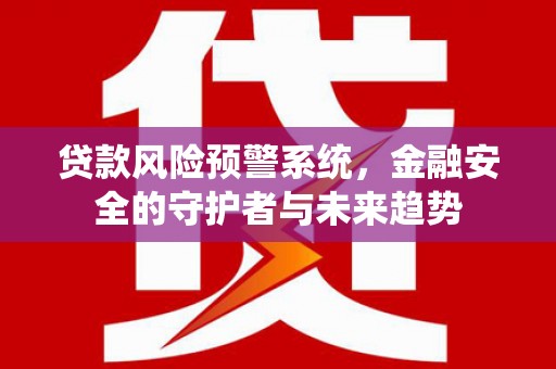 芦竹贷款风险预警系统，金融安全的守护者与未来趋势
