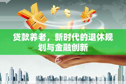 芦竹贷款养老，新时代的退休规划与金融创新