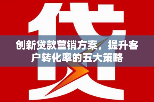 芦竹创新贷款营销方案，提升客户转化率的五大策略