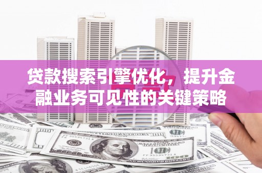 芦竹贷款搜索引擎优化，提升金融业务可见性的关键策略
