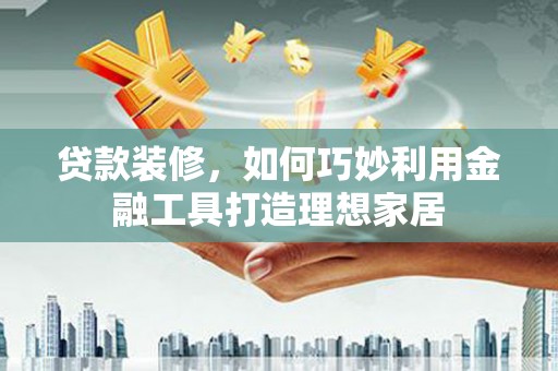 芦竹贷款装修，如何巧妙利用金融工具打造理想家居