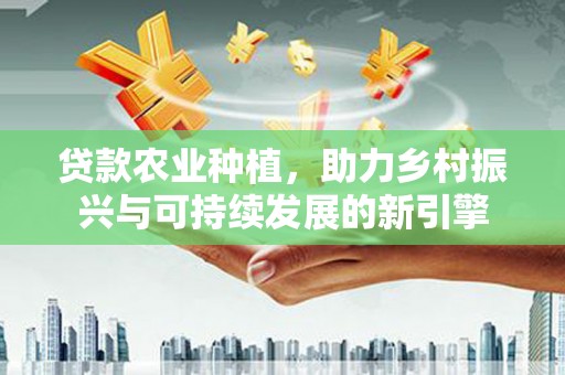 芦竹贷款农业种植，助力乡村振兴与可持续发展的新引擎