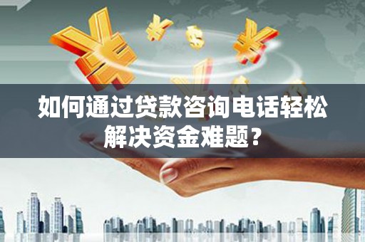 芦竹如何通过贷款咨询电话轻松解决资金难题？