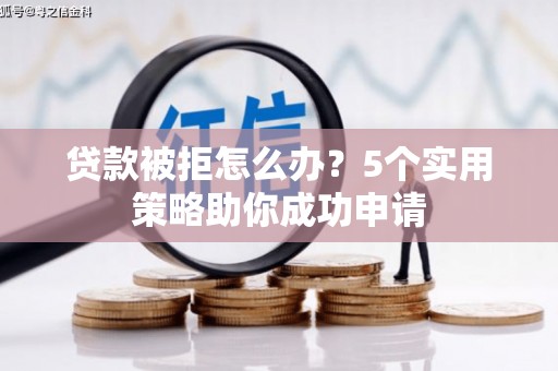 芦竹贷款被拒怎么办？5个实用策略助你成功申请