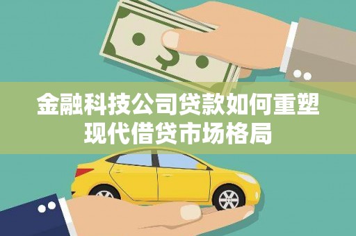 芦竹金融科技公司贷款如何重塑现代借贷市场格局