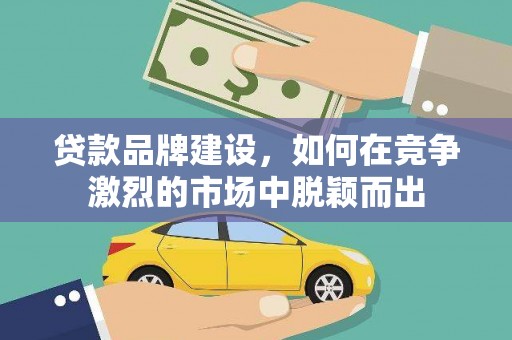 芦竹贷款品牌建设，如何在竞争激烈的市场中脱颖而出