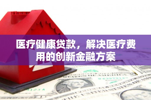 芦竹医疗健康贷款，解决医疗费用的创新金融方案
