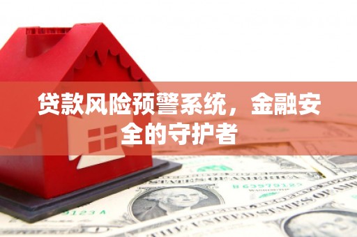 芦竹贷款风险预警系统，金融安全的守护者