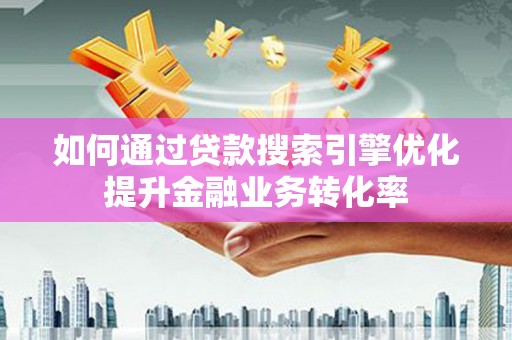 芦竹如何通过贷款搜索引擎优化提升金融业务转化率