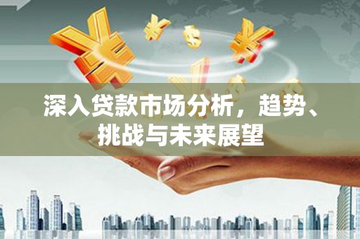 芦竹深入贷款市场分析，趋势、挑战与未来展望