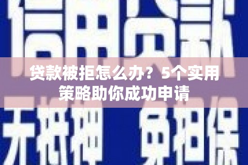 芦竹贷款被拒怎么办？5个实用策略助你成功申请