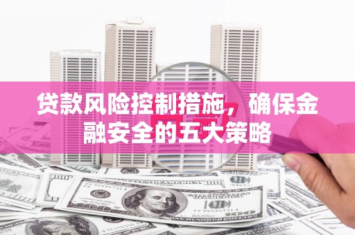 芦竹贷款风险控制措施，确保金融安全的五大策略