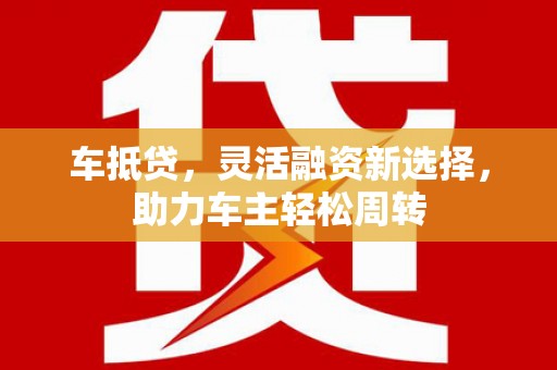 芦竹车抵贷，灵活融资新选择，助力车主轻松周转