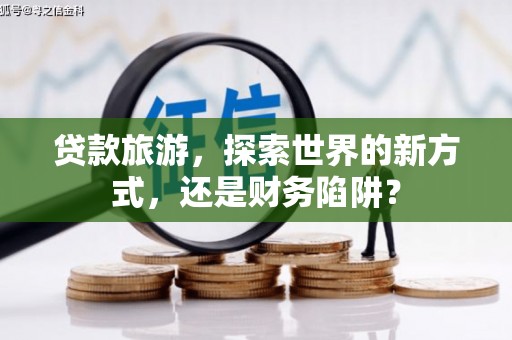 芦竹贷款旅游，探索世界的新方式，还是财务陷阱？