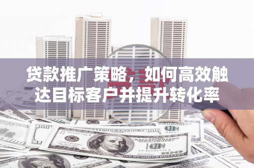 芦竹贷款推广策略，如何高效触达目标客户并提升转化率