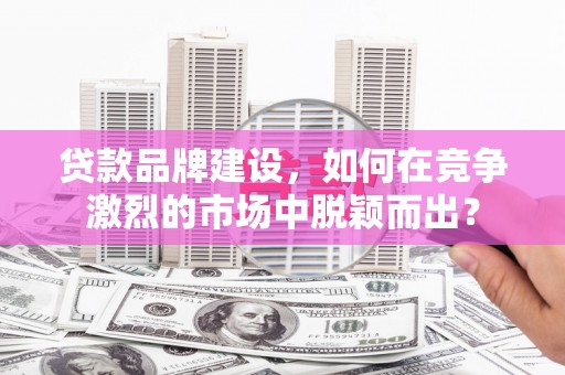 芦竹贷款品牌建设，如何在竞争激烈的市场中脱颖而出？