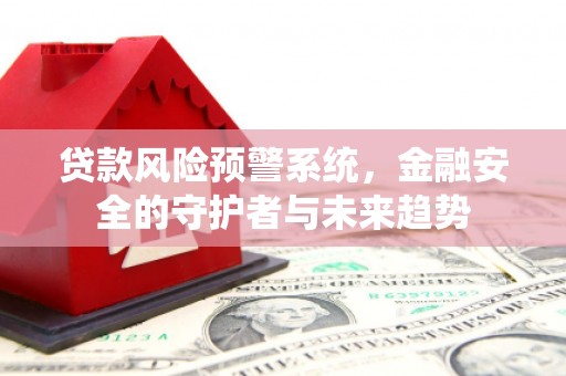 芦竹贷款风险预警系统，金融安全的守护者与未来趋势
