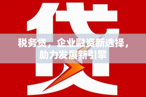 芦竹税务贷，企业融资新选择，助力发展新引擎