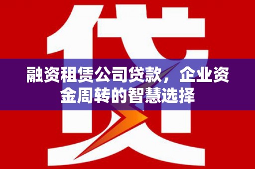 芦竹融资租赁公司贷款，企业资金周转的智慧选择