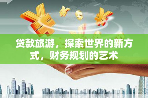 芦竹贷款旅游，探索世界的新方式，财务规划的艺术