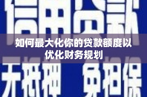 芦竹如何最大化你的贷款额度以优化财务规划