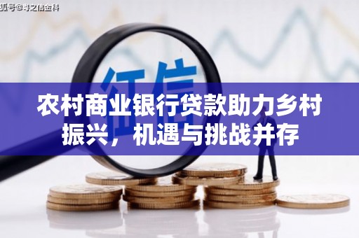 芦竹农村商业银行贷款助力乡村振兴，机遇与挑战并存