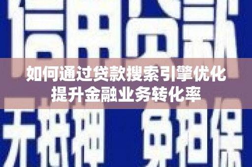 芦竹如何通过贷款搜索引擎优化提升金融业务转化率
