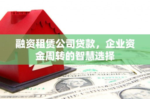 芦竹融资租赁公司贷款，企业资金周转的智慧选择