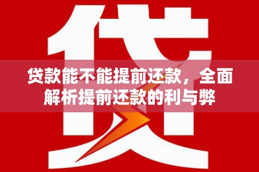 芦竹贷款能不能提前还款，全面解析提前还款的利与弊