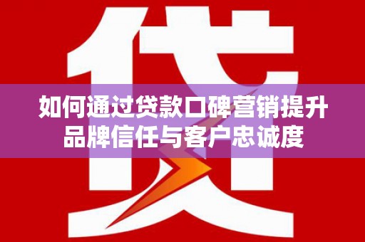 芦竹如何通过贷款口碑营销提升品牌信任与客户忠诚度