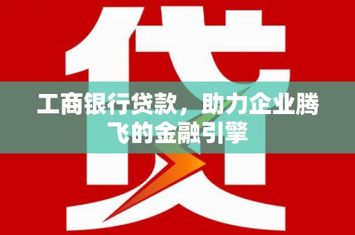 芦竹工商银行贷款，助力企业腾飞的金融引擎