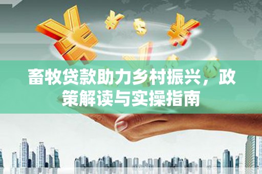 芦竹畜牧贷款助力乡村振兴，政策解读与实操指南