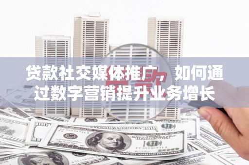 芦竹贷款社交媒体推广，如何通过数字营销提升业务增长