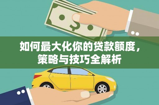 芦竹如何最大化你的贷款额度，策略与技巧全解析