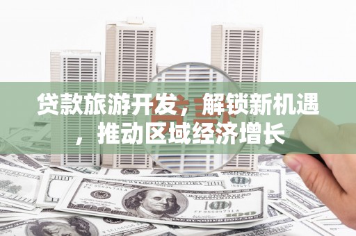 芦竹贷款旅游开发，解锁新机遇，推动区域经济增长