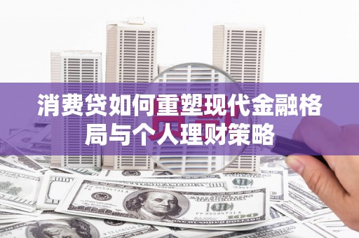 芦竹消费贷如何重塑现代金融格局与个人理财策略