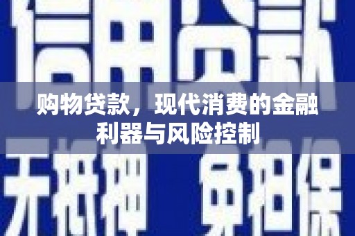芦竹购物贷款，现代消费的金融利器与风险控制