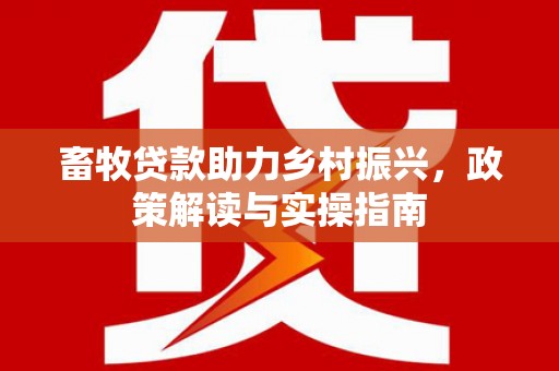 芦竹畜牧贷款助力乡村振兴，政策解读与实操指南