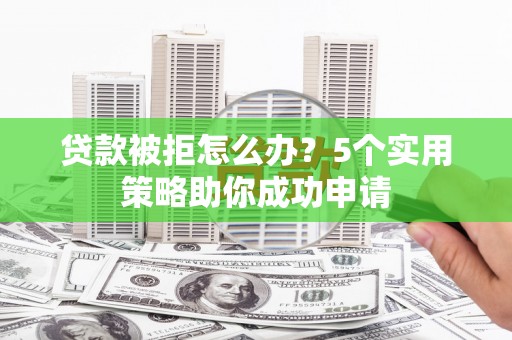 芦竹贷款被拒怎么办？5个实用策略助你成功申请