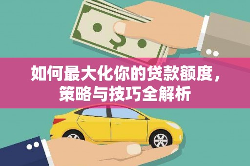 芦竹如何最大化你的贷款额度，策略与技巧全解析